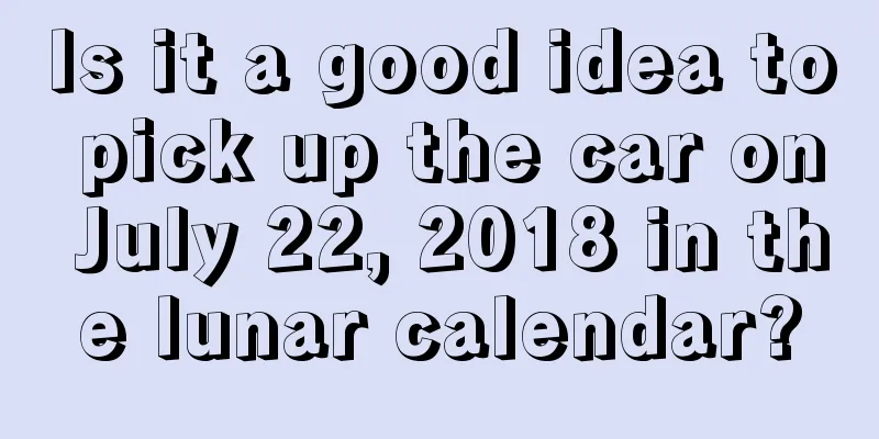 Is it a good idea to pick up the car on July 22, 2018 in the lunar calendar?