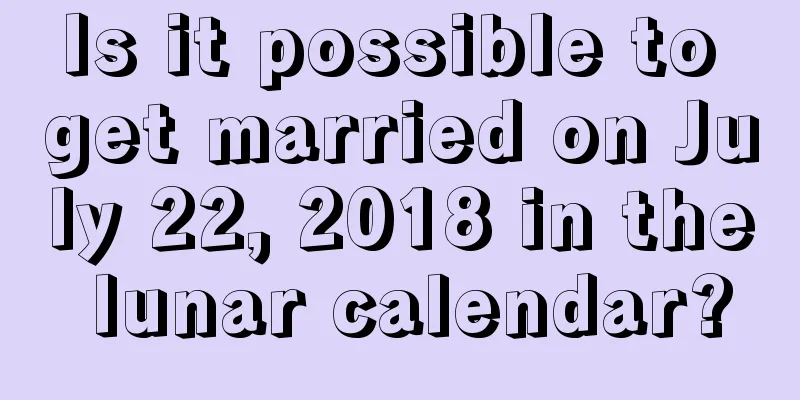 Is it possible to get married on July 22, 2018 in the lunar calendar?