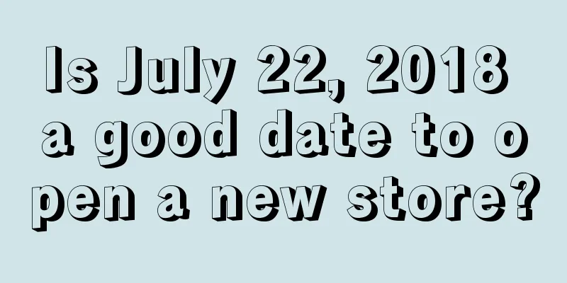 Is July 22, 2018 a good date to open a new store?