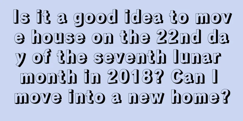 Is it a good idea to move house on the 22nd day of the seventh lunar month in 2018? Can I move into a new home?