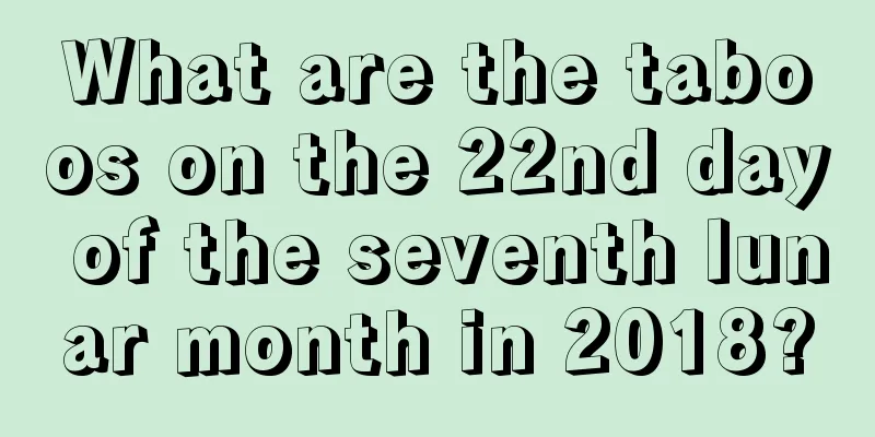 What are the taboos on the 22nd day of the seventh lunar month in 2018?