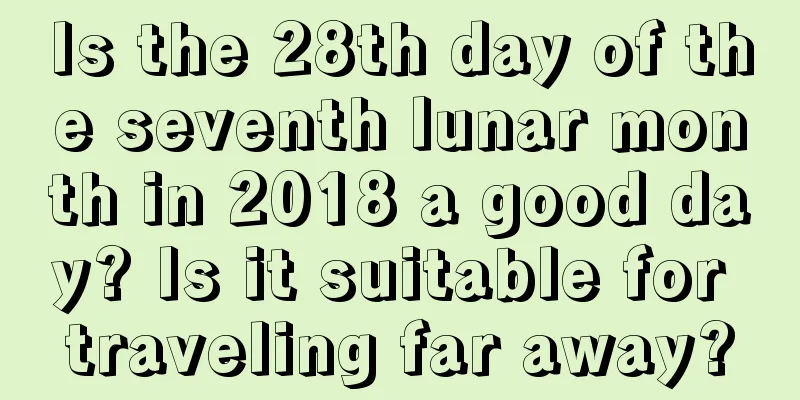 Is the 28th day of the seventh lunar month in 2018 a good day? Is it suitable for traveling far away?