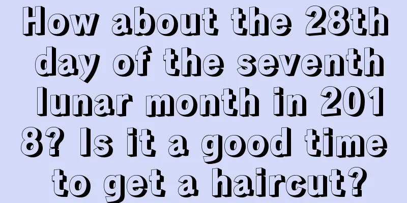 How about the 28th day of the seventh lunar month in 2018? Is it a good time to get a haircut?