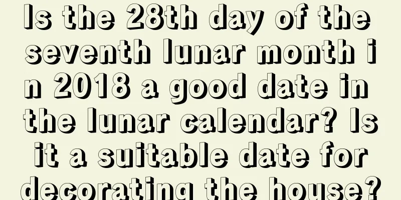 Is the 28th day of the seventh lunar month in 2018 a good date in the lunar calendar? Is it a suitable date for decorating the house?
