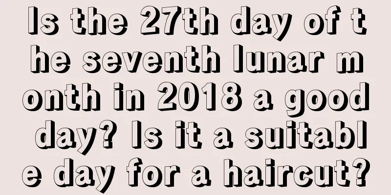 Is the 27th day of the seventh lunar month in 2018 a good day? Is it a suitable day for a haircut?