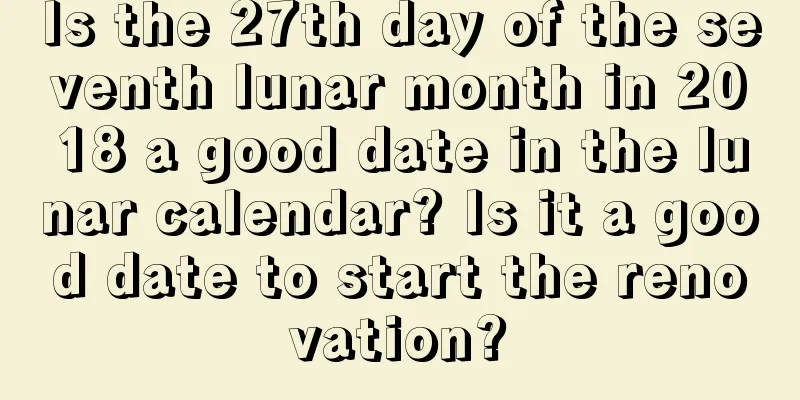 Is the 27th day of the seventh lunar month in 2018 a good date in the lunar calendar? Is it a good date to start the renovation?