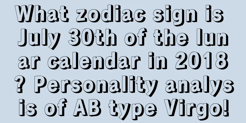 What zodiac sign is July 30th of the lunar calendar in 2018? Personality analysis of AB type Virgo!