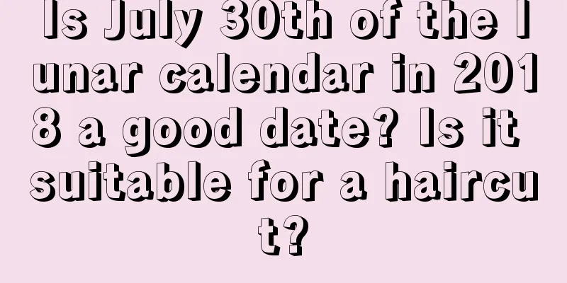Is July 30th of the lunar calendar in 2018 a good date? Is it suitable for a haircut?