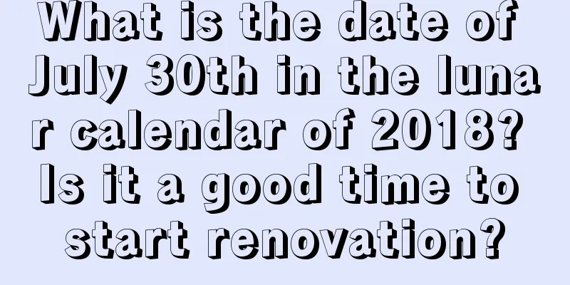 What is the date of July 30th in the lunar calendar of 2018? Is it a good time to start renovation?