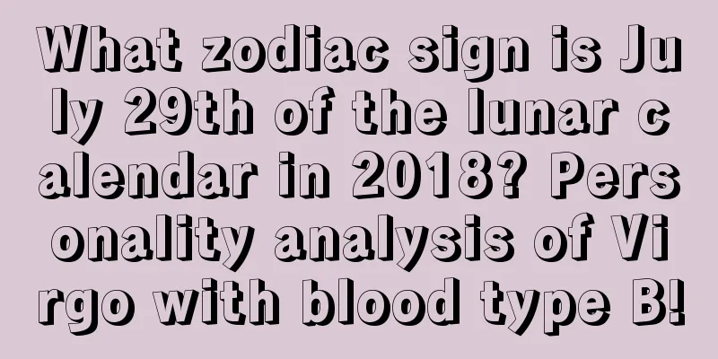 What zodiac sign is July 29th of the lunar calendar in 2018? Personality analysis of Virgo with blood type B!
