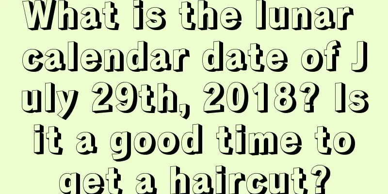 What is the lunar calendar date of July 29th, 2018? Is it a good time to get a haircut?