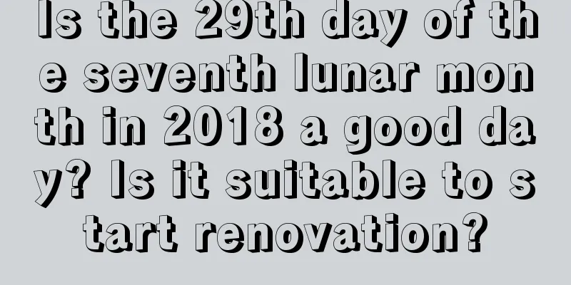 Is the 29th day of the seventh lunar month in 2018 a good day? Is it suitable to start renovation?