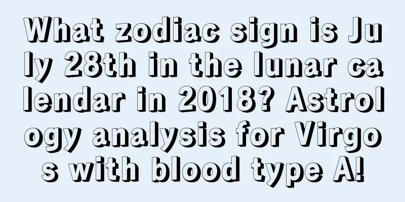 What zodiac sign is July 28th in the lunar calendar in 2018? Astrology analysis for Virgos with blood type A!