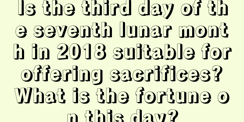 Is the third day of the seventh lunar month in 2018 suitable for offering sacrifices? What is the fortune on this day?