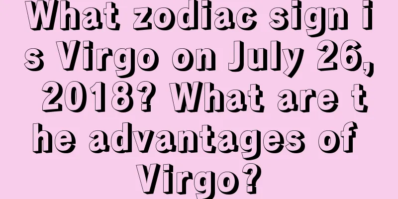 What zodiac sign is Virgo on July 26, 2018? What are the advantages of Virgo?