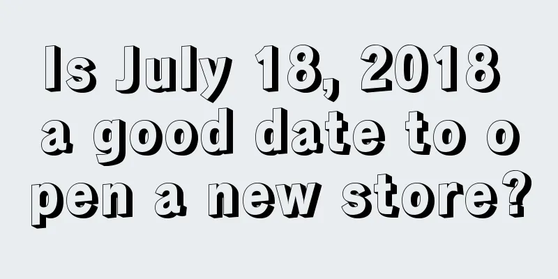 Is July 18, 2018 a good date to open a new store?