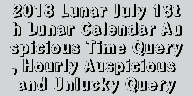 2018 Lunar July 18th Lunar Calendar Auspicious Time Query, Hourly Auspicious and Unlucky Query