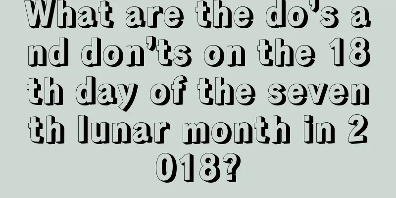 What are the do’s and don’ts on the 18th day of the seventh lunar month in 2018?