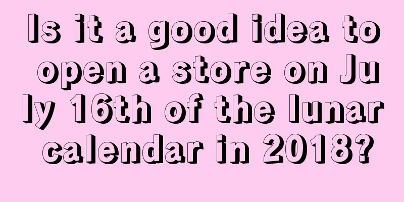 Is it a good idea to open a store on July 16th of the lunar calendar in 2018?