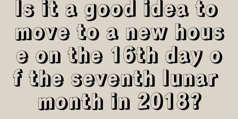 Is it a good idea to move to a new house on the 16th day of the seventh lunar month in 2018?