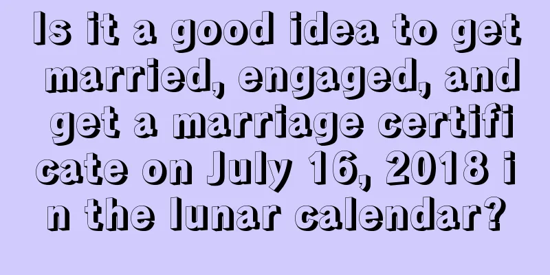 Is it a good idea to get married, engaged, and get a marriage certificate on July 16, 2018 in the lunar calendar?