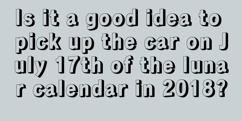 Is it a good idea to pick up the car on July 17th of the lunar calendar in 2018?