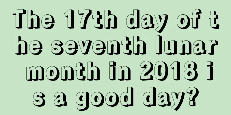 The 17th day of the seventh lunar month in 2018 is a good day?