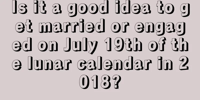 Is it a good idea to get married or engaged on July 19th of the lunar calendar in 2018?