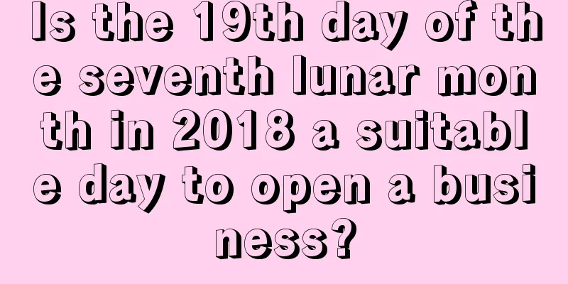 Is the 19th day of the seventh lunar month in 2018 a suitable day to open a business?