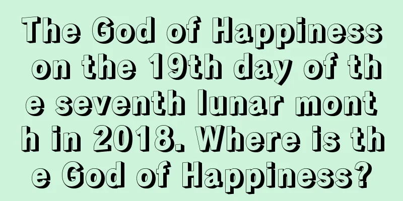 The God of Happiness on the 19th day of the seventh lunar month in 2018. Where is the God of Happiness?
