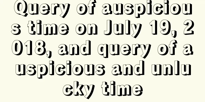 Query of auspicious time on July 19, 2018, and query of auspicious and unlucky time