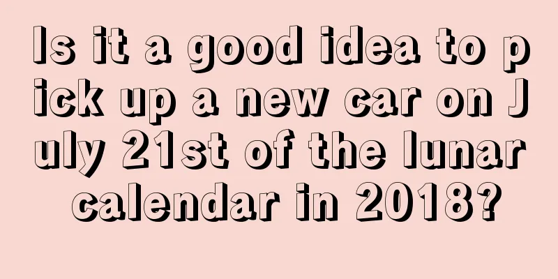 Is it a good idea to pick up a new car on July 21st of the lunar calendar in 2018?