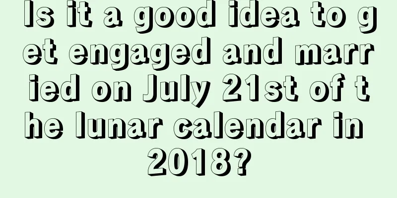 Is it a good idea to get engaged and married on July 21st of the lunar calendar in 2018?