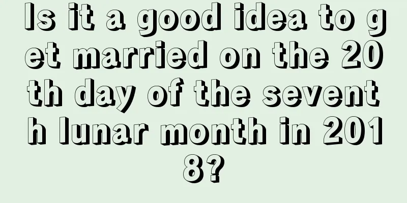 Is it a good idea to get married on the 20th day of the seventh lunar month in 2018?