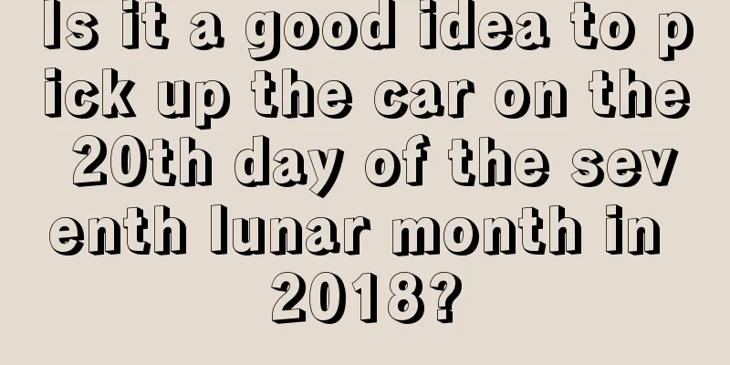 Is it a good idea to pick up the car on the 20th day of the seventh lunar month in 2018?