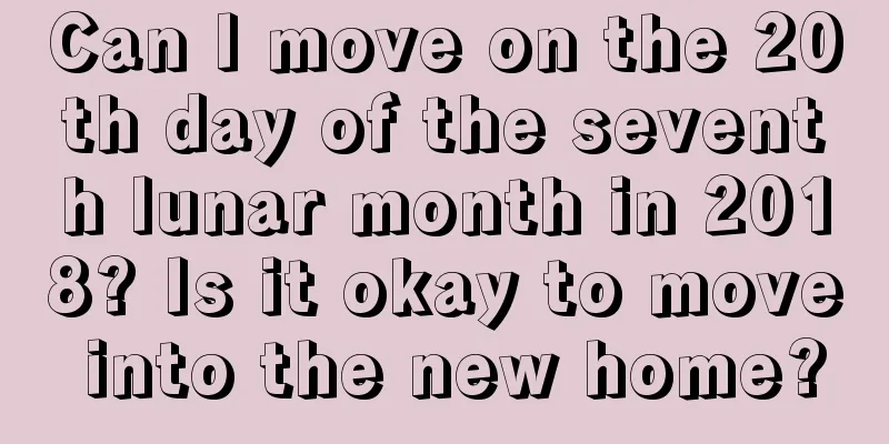 Can I move on the 20th day of the seventh lunar month in 2018? Is it okay to move into the new home?