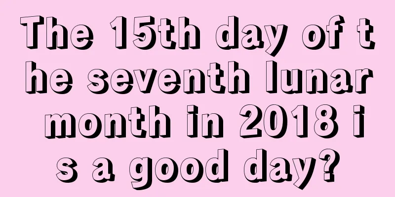 The 15th day of the seventh lunar month in 2018 is a good day?
