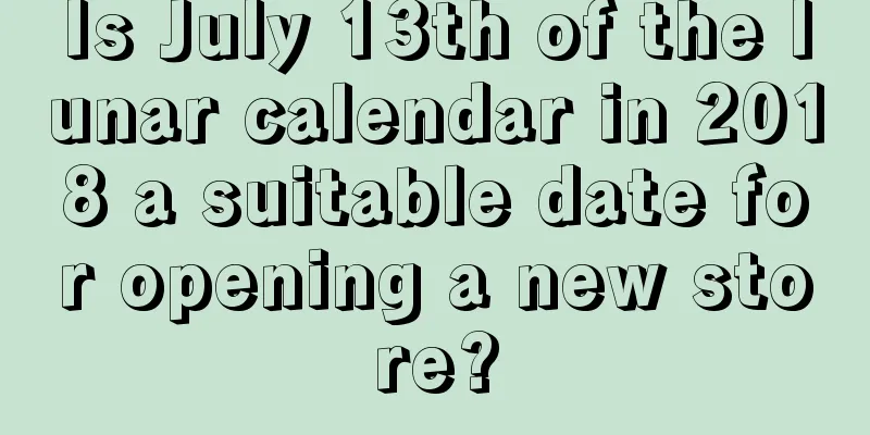 Is July 13th of the lunar calendar in 2018 a suitable date for opening a new store?