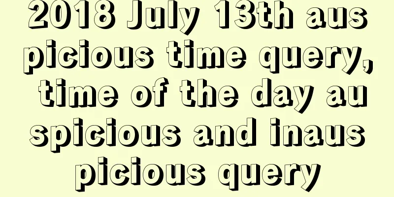 2018 July 13th auspicious time query, time of the day auspicious and inauspicious query