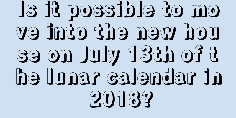 Is it possible to move into the new house on July 13th of the lunar calendar in 2018?
