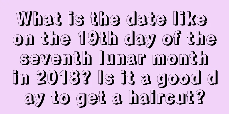 What is the date like on the 19th day of the seventh lunar month in 2018? Is it a good day to get a haircut?