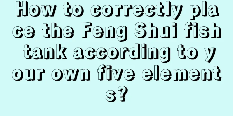 How to correctly place the Feng Shui fish tank according to your own five elements?