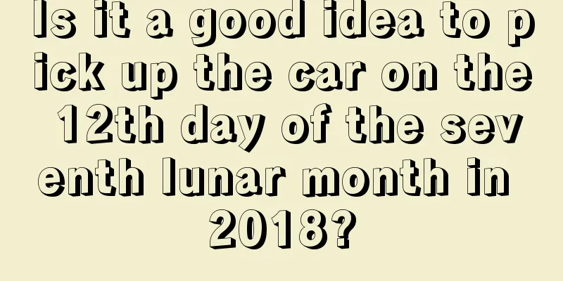 Is it a good idea to pick up the car on the 12th day of the seventh lunar month in 2018?