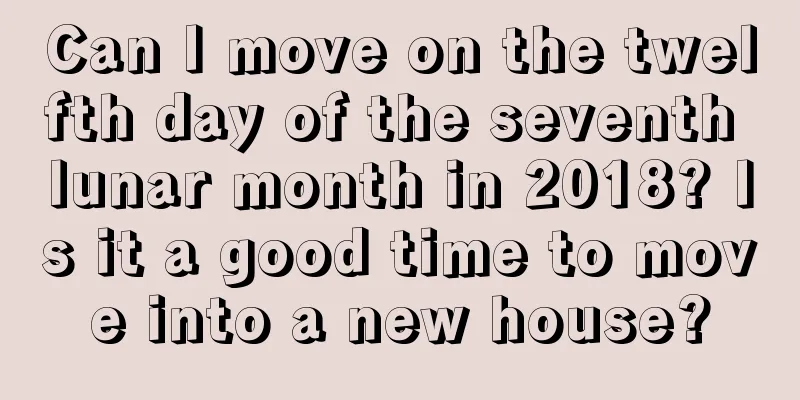 Can I move on the twelfth day of the seventh lunar month in 2018? Is it a good time to move into a new house?