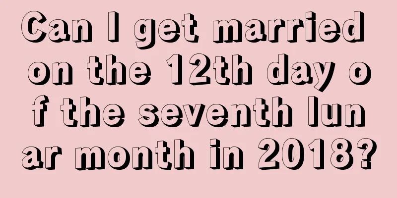 Can I get married on the 12th day of the seventh lunar month in 2018?