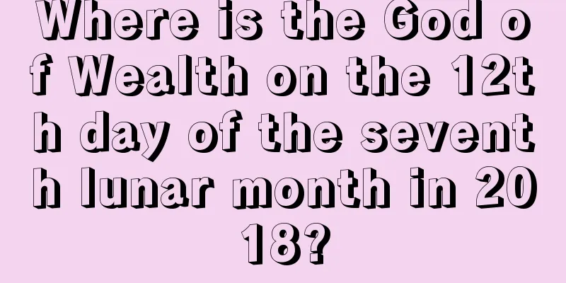 Where is the God of Wealth on the 12th day of the seventh lunar month in 2018?