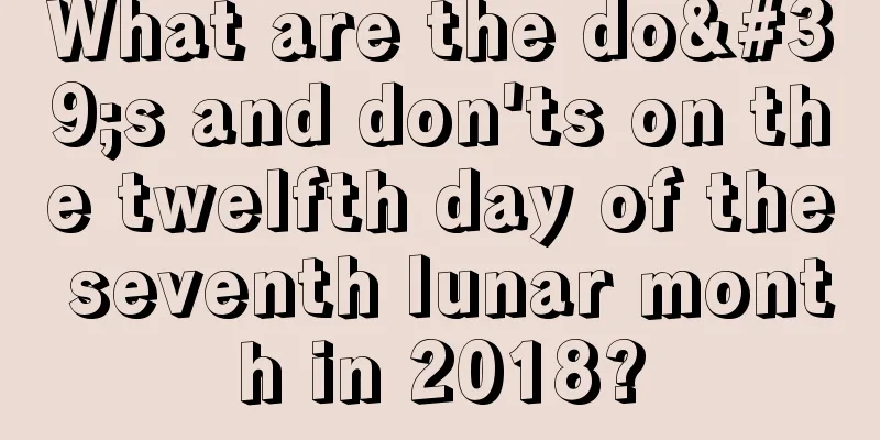 What are the do's and don'ts on the twelfth day of the seventh lunar month in 2018?
