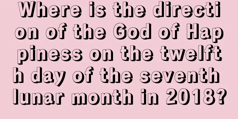 Where is the direction of the God of Happiness on the twelfth day of the seventh lunar month in 2018?