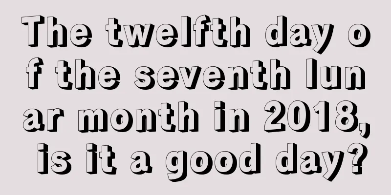 The twelfth day of the seventh lunar month in 2018, is it a good day?