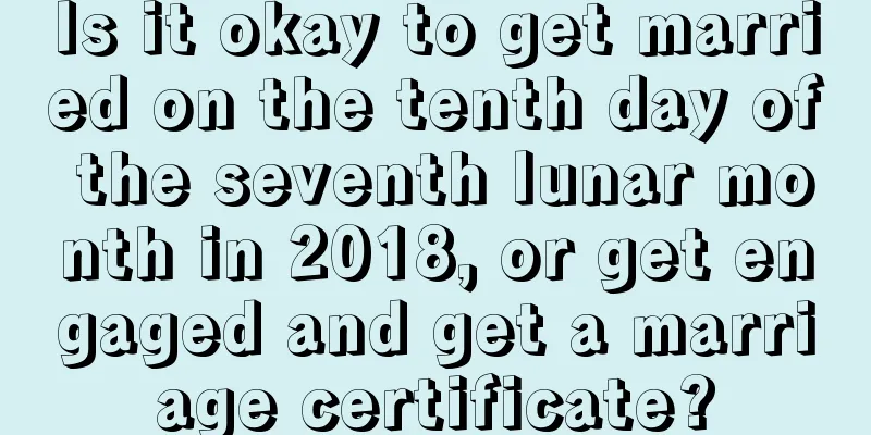 Is it okay to get married on the tenth day of the seventh lunar month in 2018, or get engaged and get a marriage certificate?